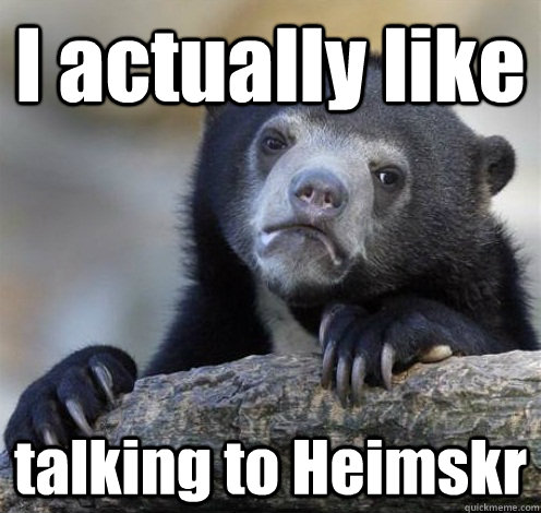 I actually like talking to Heimskr  Confession Bear Eating