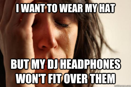 i want to wear my hat but my dj headphones won't fit over them  First World Problems