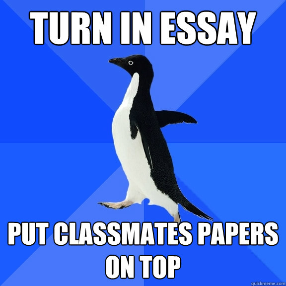 Turn in essay Put classmates papers on top  Socially Awkward Penguin