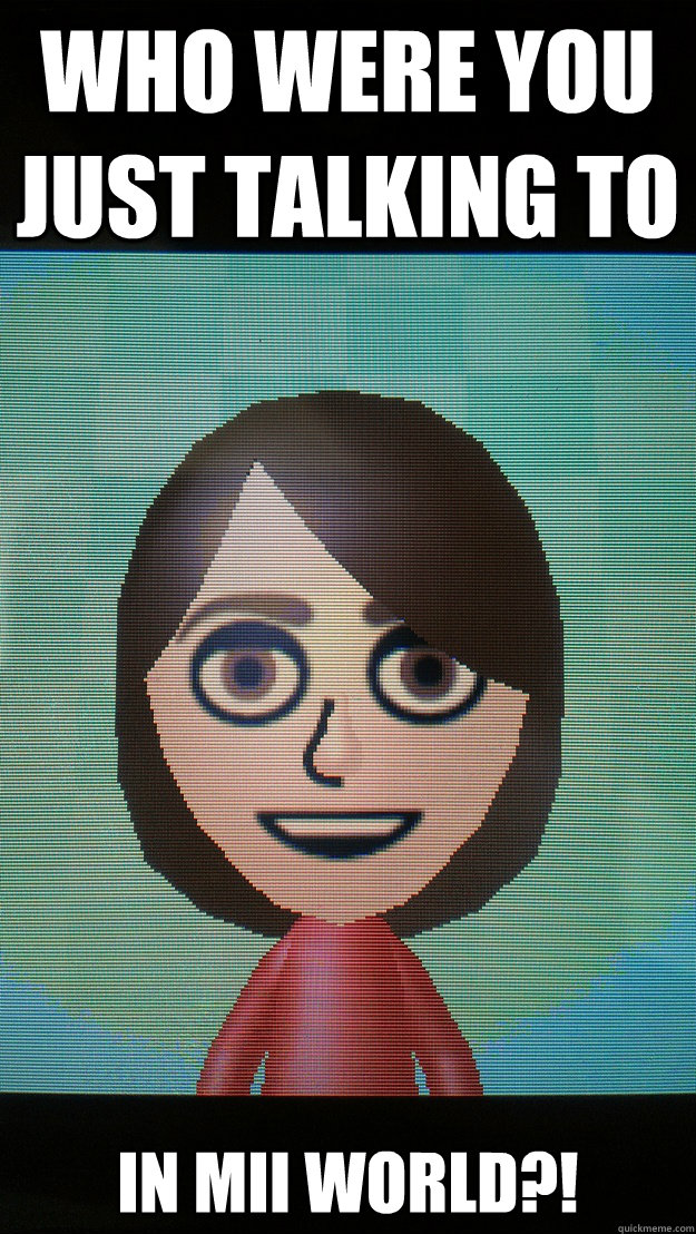 who were you just talking to in mii world?! - who were you just talking to in mii world?!  When Overly Attached Girlfriend finds your 3DS.