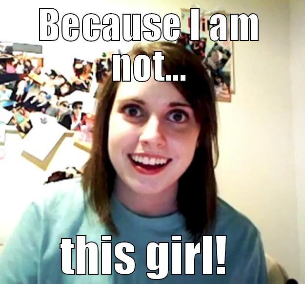 BECAUSE I AM NOT... THIS GIRL!  Overly Attached Girlfriend