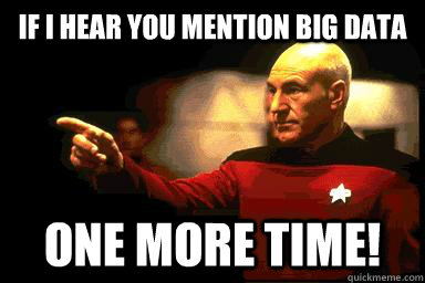 If I hear you mention big data one more time!  