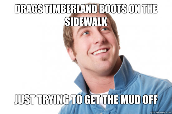 Drags timberland boots on the sidewalk
 Just trying to get the mud off - Drags timberland boots on the sidewalk
 Just trying to get the mud off  Misunderstood Douchebag