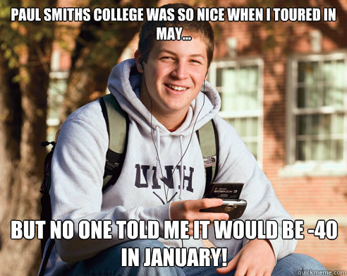 Paul smiths college was so nice when i toured in may... but no one told me it would be -40 in january!  College Freshman