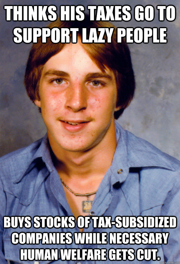 Thinks his taxes go to support lazy people Buys stocks of tax-subsidized companies while necessary Human welfare gets cut. - Thinks his taxes go to support lazy people Buys stocks of tax-subsidized companies while necessary Human welfare gets cut.  Old Economy Steven