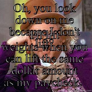OH, YOU LOOK DOWN ON ME BECAUSE I DON'T LIFT? I'LL LIFT WEIGHTS WHEN YOU CAN LIFT THE SAME DOLLAR AMOUNT AS MY PAYCHECK.  Condescending Wonka