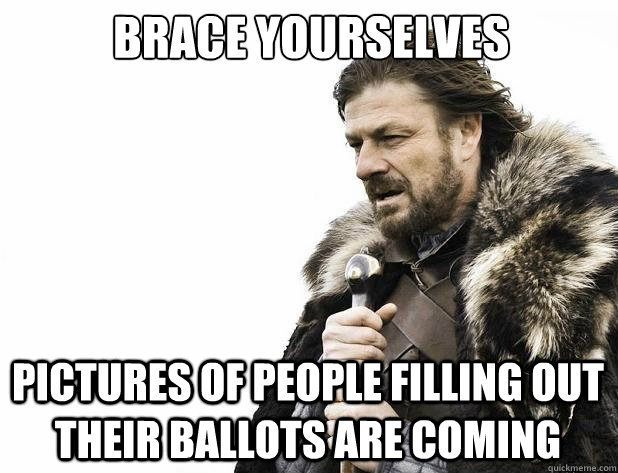 brace yourselves pictures of people filling out their ballots are coming - brace yourselves pictures of people filling out their ballots are coming  Misc