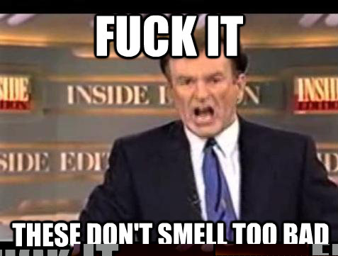 FUCK IT These don't smell too bad  Fuck it