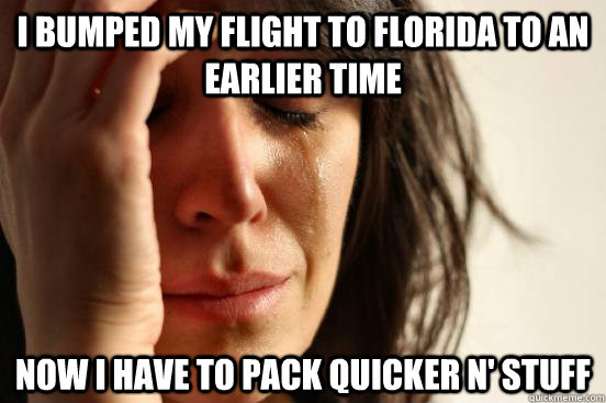 I bumped my flight to FLorida to an earlier time now i have to pack quicker n' stuff  First World Problems