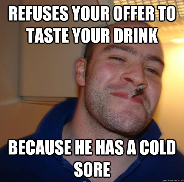 Refuses your offer to taste your drink Because he has a cold sore - Refuses your offer to taste your drink Because he has a cold sore  Misc
