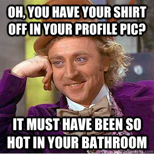 Oh, you have your shirt off in your profile pic? It must have been so hot in your bathroom  Condescending Wonka
