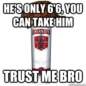 he's only 6'6, you can take him trust me bro  Scumbag Alcohol