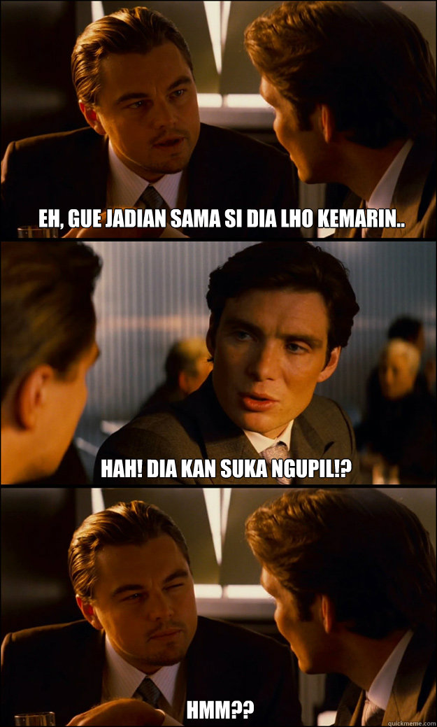 Eh, gue jadian sama si dia lho kemarin.. Hah! Dia kan suka ngupil!? Hmm?? - Eh, gue jadian sama si dia lho kemarin.. Hah! Dia kan suka ngupil!? Hmm??  Inception