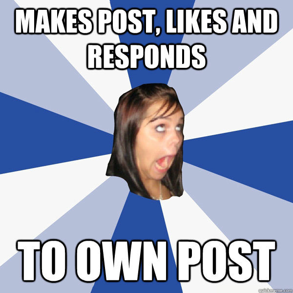 Makes post, likes and responds to own post  Annoying Facebook Girl