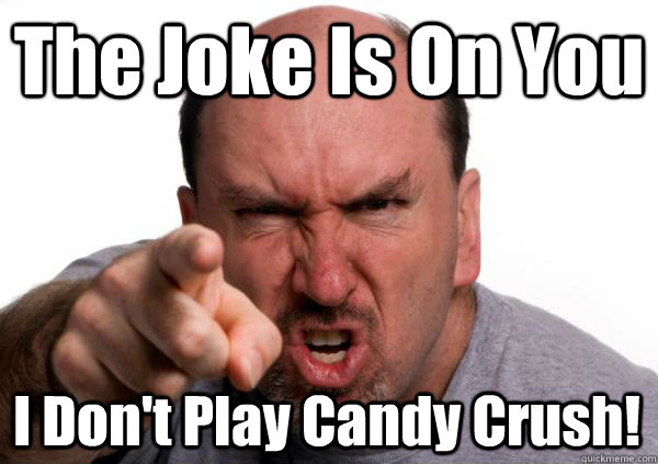 The Joke Is On You I Don't Play Candy Crush!  