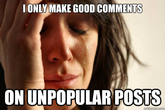 I only make good comments on unpopular posts  First World Problems