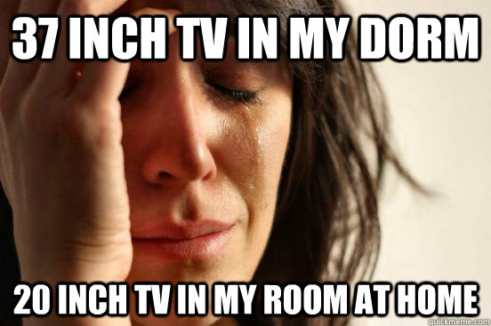 37 inch tv in my dorm 20 inch tv in my room at home   First World Problems