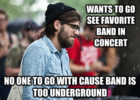 Wants to go see favorite band in concert No one to go with cause band is too underground - Wants to go see favorite band in concert No one to go with cause band is too underground  Misc