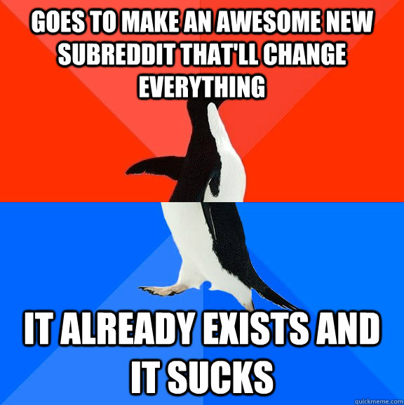 Goes to make an awesome new subreddit that'll change everything It already exists and it sucks  Socially Awesome Awkward Penguin
