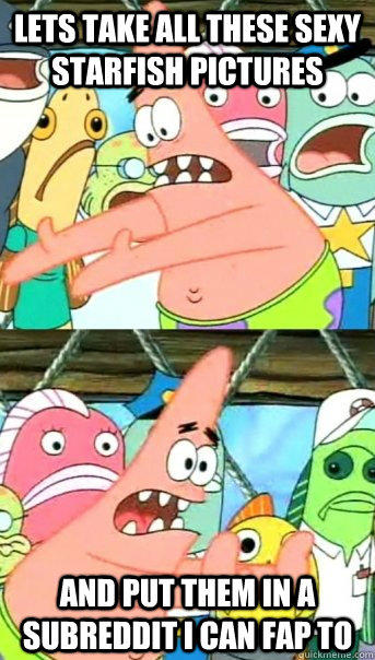 Lets take all these sexy starfish pictures and put them in a subreddit I can fap to  Push it somewhere else Patrick