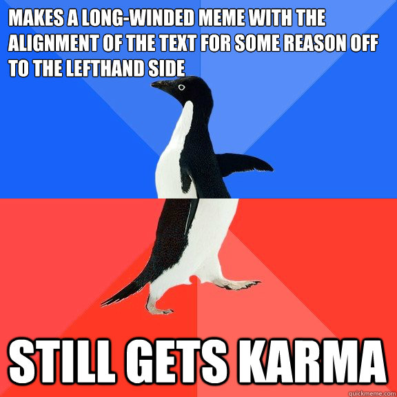 Makes a long-winded meme with the alignment of the text for some reason off to the lefthand side Still gets karma - Makes a long-winded meme with the alignment of the text for some reason off to the lefthand side Still gets karma  Socially Awkward Awesome Penguin