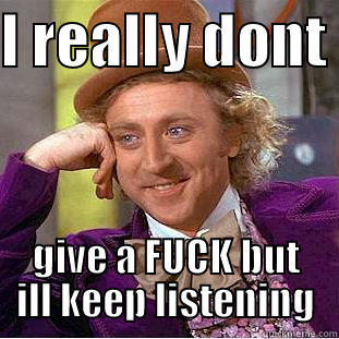I REALLY DONT  GIVE A FUCK BUT ILL KEEP LISTENING Creepy Wonka