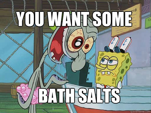 you want some  bath salts  INSANE Squidward