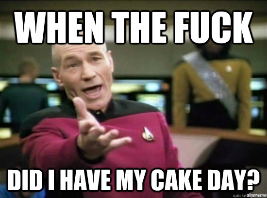 When the fuck did I have my cake day?  Annoyed Picard HD