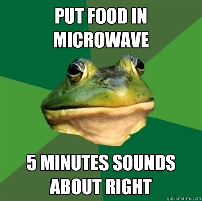 Put food in microwave 5 MINUTES SOUNDS ABOUT RIGHT  Bachelor frog has no clean clothes