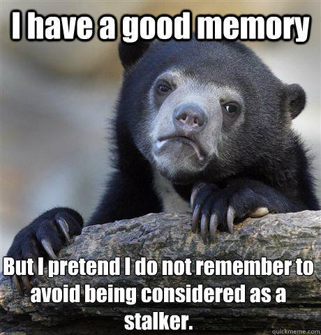 I have a good memory But I pretend I do not remember to avoid being considered as a stalker.  Confession Bear