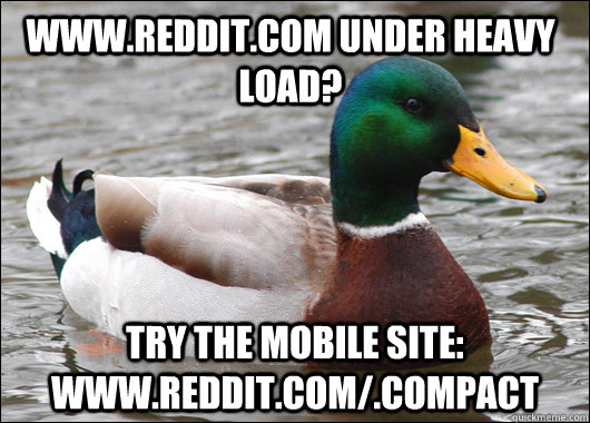www.reddit.com under heavy load? Try the mobile site: www.reddit.com/.compact  Actual Advice Mallard