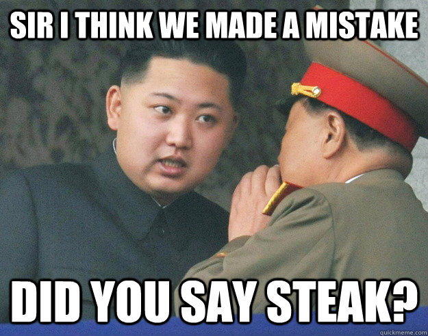 Sir I think we made a mistake Did you say steak?  Hungry Kim Jong Un