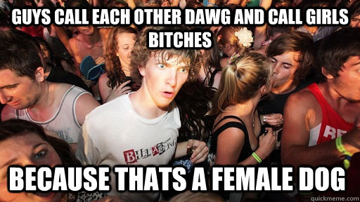 Guys call each other dawg and call girls bitches Because thats a female dog  Sudden Clarity Clarence