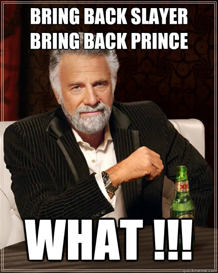 bring back slayer
bring back prince WHAT !!!  The Most Interesting Man In The World