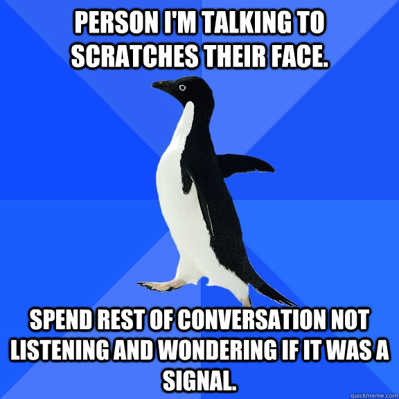 Person I'm talking to scratches their face. Spend rest of conversation not listening and wondering if it was a signal.  Socially Awkward Penguin