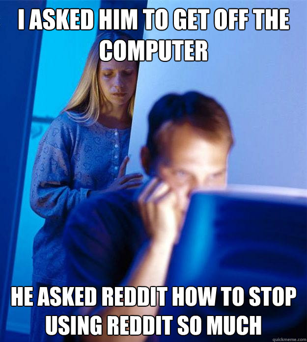I asked him to get off the computer he asked reddit how to stop using reddit so much  Redditors Wife