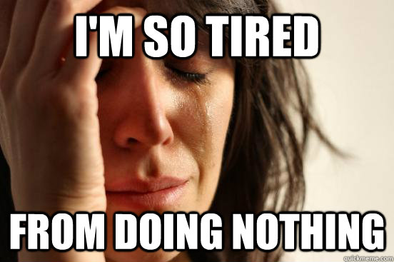 I'm so tired from doing nothing  First World Problems