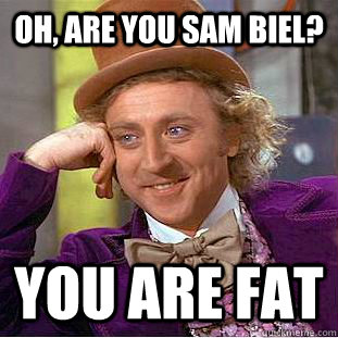Oh, are you sam biel? You are fat  Creepy Wonka