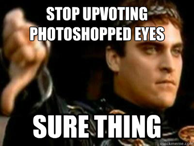 Stop upvoting photoshopped eyes Sure thing  Downvoting Roman