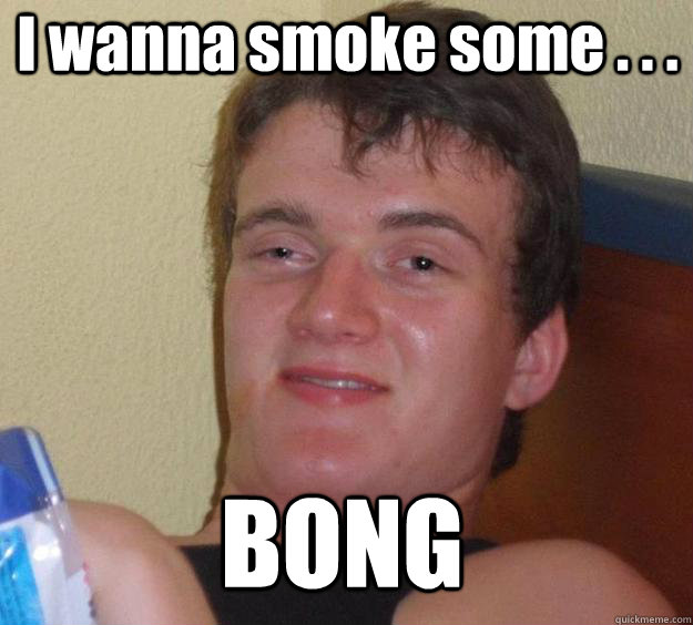 I wanna smoke some . . .  BONG - I wanna smoke some . . .  BONG  Over-Stoned Dave