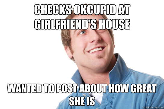 checks okcupid at girlfriend's house wanted to post about how great she is  Misunderstood D-Bag