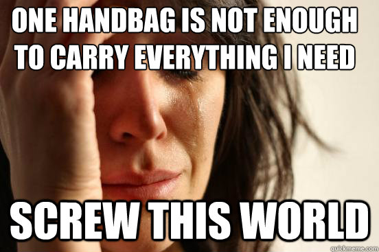 one handbag is not enough to carry everything I need screw this world  First World Problems