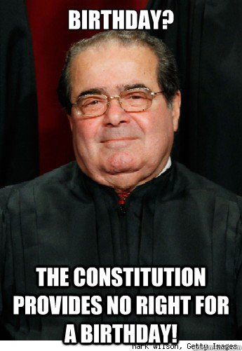 birthday? The constitution provides no right for a birthday!  Scumbag Scalia