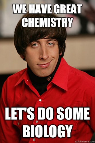 We have great chemistry  Let's do some biology   Howard Wolowitz
