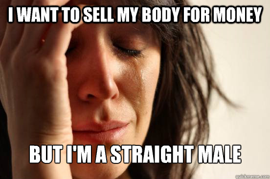 I want to sell my body for money But I'm a straight male  First World Problems