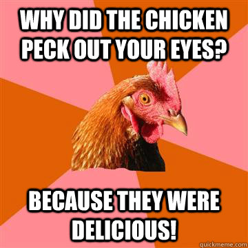 why did the chicken peck out your eyes? because they were delicious!  Anti-Joke Chicken