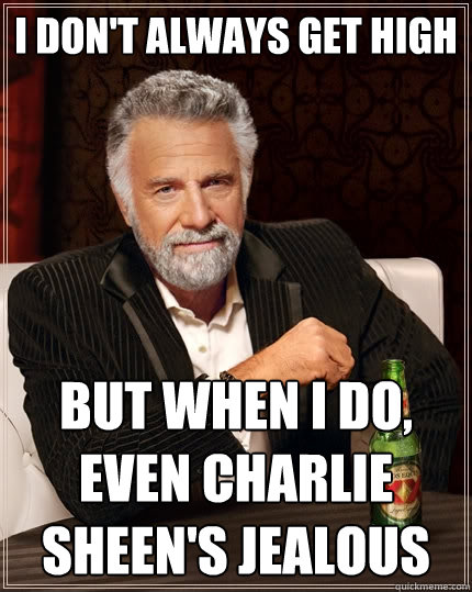 I don't always get high But when I do, even Charlie Sheen's jealous  The Most Interesting Man In The World