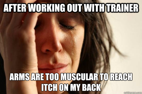 After working out with trainer arms are too muscular to reach itch on my back  First World Problems