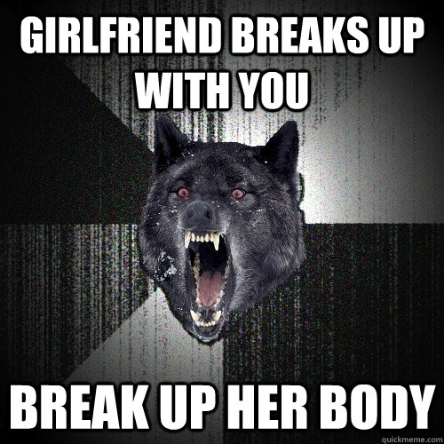 girlfriend breaks up with you  break up her body  Insanity Wolf