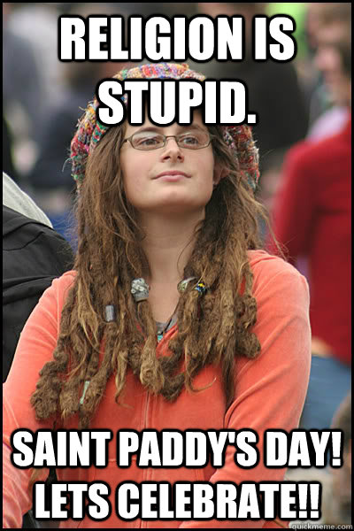 Religion is stupid. Saint Paddy's day! lets celebrate!!  College Liberal